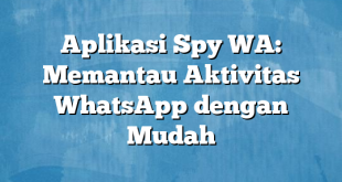 Aplikasi Spy WA: Memantau Aktivitas WhatsApp dengan Mudah