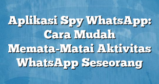 Aplikasi Spy WhatsApp: Cara Mudah Memata-Matai Aktivitas WhatsApp Seseorang