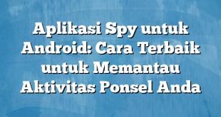 Aplikasi Spy untuk Android: Cara Terbaik untuk Memantau Aktivitas Ponsel Anda