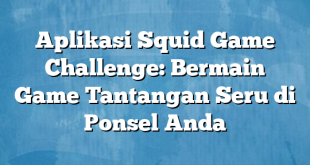 Aplikasi Squid Game Challenge: Bermain Game Tantangan Seru di Ponsel Anda