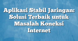 Aplikasi Stabil Jaringan: Solusi Terbaik untuk Masalah Koneksi Internet