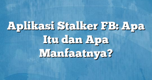 Aplikasi Stalker FB: Apa Itu dan Apa Manfaatnya?