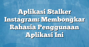 Aplikasi Stalker Instagram: Membongkar Rahasia Penggunaan Aplikasi Ini