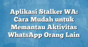 Aplikasi Stalker WA: Cara Mudah untuk Memantau Aktivitas WhatsApp Orang Lain