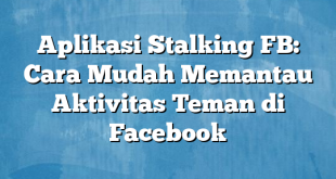 Aplikasi Stalking FB: Cara Mudah Memantau Aktivitas Teman di Facebook