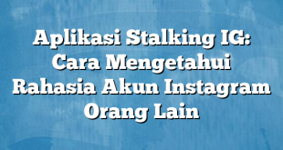 Aplikasi Stalking IG: Cara Mengetahui Rahasia Akun Instagram Orang Lain