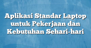 Aplikasi Standar Laptop untuk Pekerjaan dan Kebutuhan Sehari-hari