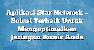 Aplikasi Star Network – Solusi Terbaik Untuk Mengoptimalkan Jaringan Bisnis Anda