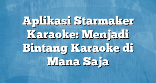 Aplikasi Starmaker Karaoke: Menjadi Bintang Karaoke di Mana Saja