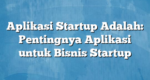 Aplikasi Startup Adalah: Pentingnya Aplikasi untuk Bisnis Startup