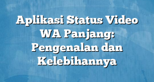 Aplikasi Status Video WA Panjang: Pengenalan dan Kelebihannya