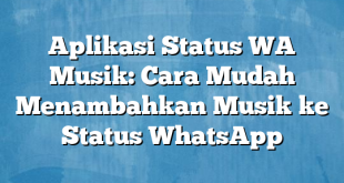 Aplikasi Status WA Musik: Cara Mudah Menambahkan Musik ke Status WhatsApp