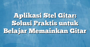 Aplikasi Stel Gitar: Solusi Praktis untuk Belajar Memainkan Gitar