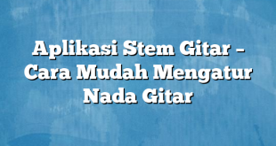 Aplikasi Stem Gitar – Cara Mudah Mengatur Nada Gitar