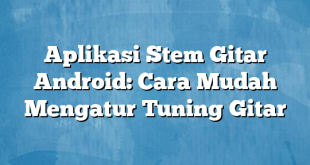 Aplikasi Stem Gitar Android: Cara Mudah Mengatur Tuning Gitar