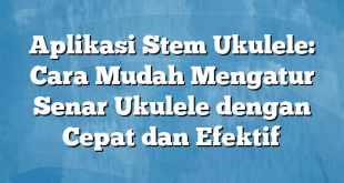 Aplikasi Stem Ukulele: Cara Mudah Mengatur Senar Ukulele dengan Cepat dan Efektif