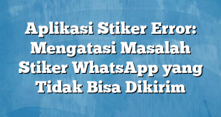 Aplikasi Stiker Error: Mengatasi Masalah Stiker WhatsApp yang Tidak Bisa Dikirim