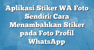 Aplikasi Stiker WA Foto Sendiri: Cara Menambahkan Stiker pada Foto Profil WhatsApp