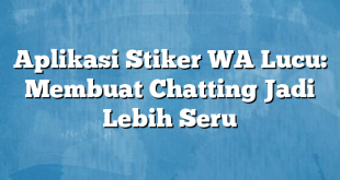 Aplikasi Stiker WA Lucu: Membuat Chatting Jadi Lebih Seru