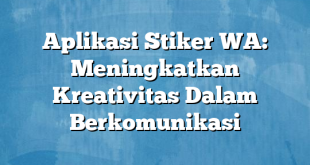 Aplikasi Stiker WA: Meningkatkan Kreativitas Dalam Berkomunikasi