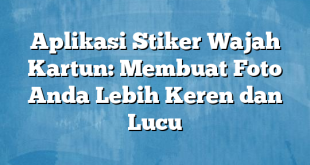 Aplikasi Stiker Wajah Kartun: Membuat Foto Anda Lebih Keren dan Lucu