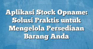 Aplikasi Stock Opname: Solusi Praktis untuk Mengelola Persediaan Barang Anda