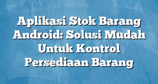 Aplikasi Stok Barang Android: Solusi Mudah Untuk Kontrol Persediaan Barang