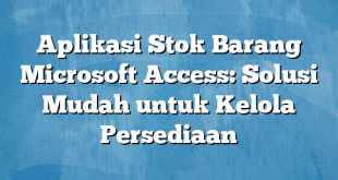 Aplikasi Stok Barang Microsoft Access: Solusi Mudah untuk Kelola Persediaan