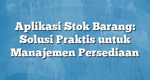 Aplikasi Stok Barang: Solusi Praktis untuk Manajemen Persediaan