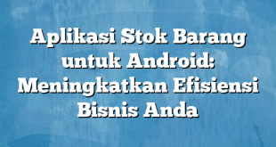 Aplikasi Stok Barang untuk Android: Meningkatkan Efisiensi Bisnis Anda