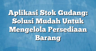 Aplikasi Stok Gudang: Solusi Mudah Untuk Mengelola Persediaan Barang