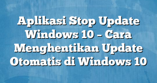 Aplikasi Stop Update Windows 10 – Cara Menghentikan Update Otomatis di Windows 10