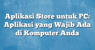 Aplikasi Store untuk PC: Aplikasi yang Wajib Ada di Komputer Anda