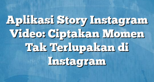 Aplikasi Story Instagram Video: Ciptakan Momen Tak Terlupakan di Instagram