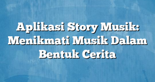 Aplikasi Story Musik: Menikmati Musik Dalam Bentuk Cerita