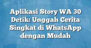 Aplikasi Story WA 30 Detik: Unggah Cerita Singkat di WhatsApp dengan Mudah