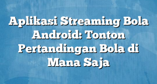 Aplikasi Streaming Bola Android: Tonton Pertandingan Bola di Mana Saja