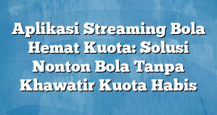 Aplikasi Streaming Bola Hemat Kuota: Solusi Nonton Bola Tanpa Khawatir Kuota Habis