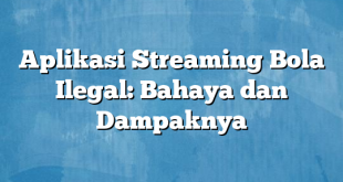 Aplikasi Streaming Bola Ilegal: Bahaya dan Dampaknya