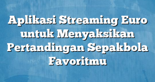 Aplikasi Streaming Euro untuk Menyaksikan Pertandingan Sepakbola Favoritmu