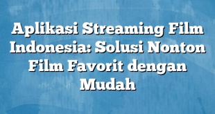 Aplikasi Streaming Film Indonesia: Solusi Nonton Film Favorit dengan Mudah