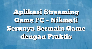 Aplikasi Streaming Game PC – Nikmati Serunya Bermain Game dengan Praktis