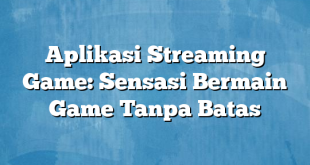 Aplikasi Streaming Game: Sensasi Bermain Game Tanpa Batas