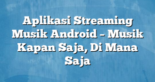 Aplikasi Streaming Musik Android – Musik Kapan Saja, Di Mana Saja