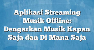 Aplikasi Streaming Musik Offline: Dengarkan Musik Kapan Saja dan Di Mana Saja