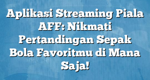 Aplikasi Streaming Piala AFF: Nikmati Pertandingan Sepak Bola Favoritmu di Mana Saja!