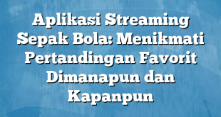 Aplikasi Streaming Sepak Bola: Menikmati Pertandingan Favorit Dimanapun dan Kapanpun