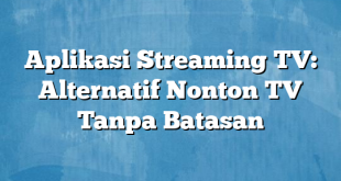 Aplikasi Streaming TV: Alternatif Nonton TV Tanpa Batasan