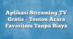 Aplikasi Streaming TV Gratis – Tonton Acara Favoritmu Tanpa Biaya