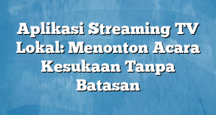 Aplikasi Streaming TV Lokal: Menonton Acara Kesukaan Tanpa Batasan